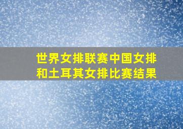 世界女排联赛中国女排和土耳其女排比赛结果