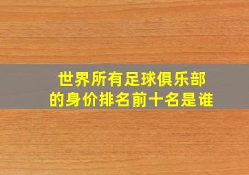 世界所有足球俱乐部的身价排名前十名是谁