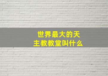 世界最大的天主教教堂叫什么