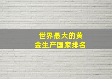 世界最大的黄金生产国家排名