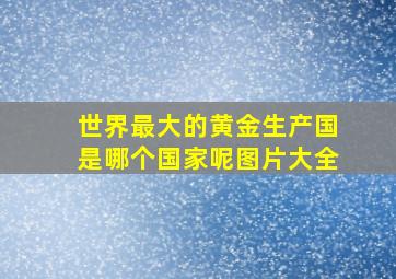 世界最大的黄金生产国是哪个国家呢图片大全