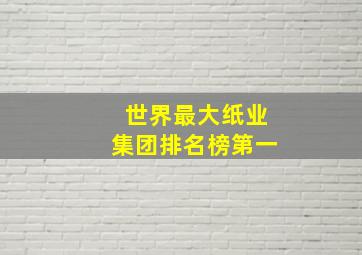 世界最大纸业集团排名榜第一