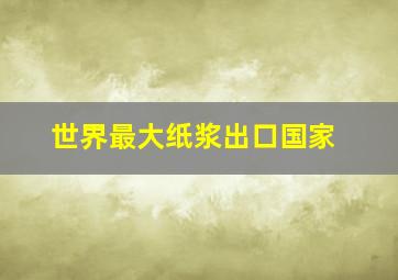 世界最大纸浆出口国家