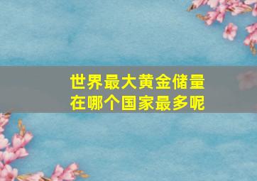 世界最大黄金储量在哪个国家最多呢