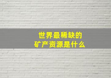 世界最稀缺的矿产资源是什么