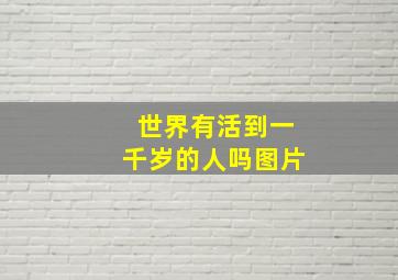 世界有活到一千岁的人吗图片