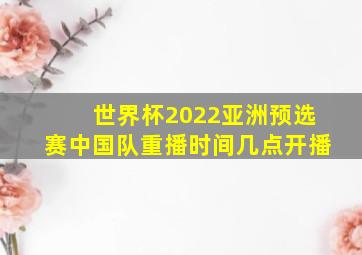 世界杯2022亚洲预选赛中国队重播时间几点开播