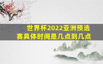 世界杯2022亚洲预选赛具体时间是几点到几点