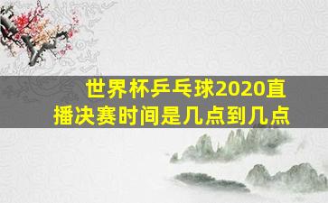 世界杯乒乓球2020直播决赛时间是几点到几点