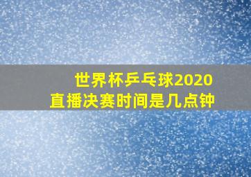 世界杯乒乓球2020直播决赛时间是几点钟