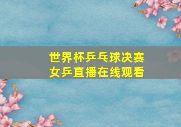 世界杯乒乓球决赛女乒直播在线观看