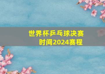 世界杯乒乓球决赛时间2024赛程