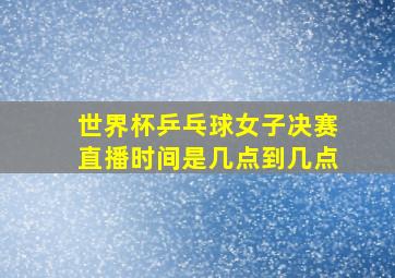 世界杯乒乓球女子决赛直播时间是几点到几点