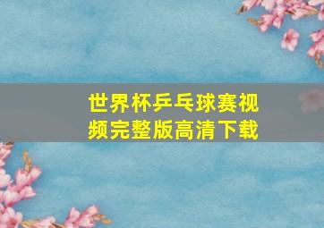 世界杯乒乓球赛视频完整版高清下载