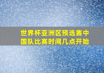 世界杯亚洲区预选赛中国队比赛时间几点开始