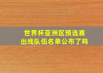 世界杯亚洲区预选赛出线队伍名单公布了吗