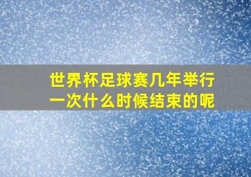 世界杯足球赛几年举行一次什么时候结束的呢