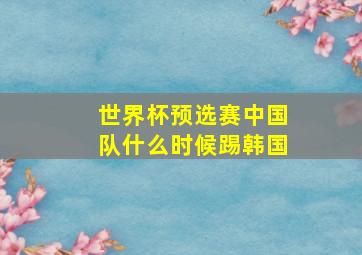 世界杯预选赛中国队什么时候踢韩国