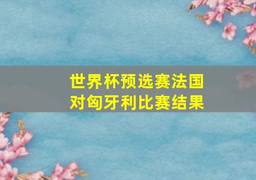 世界杯预选赛法国对匈牙利比赛结果