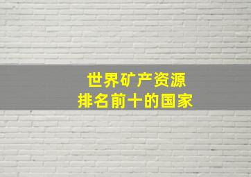 世界矿产资源排名前十的国家