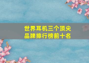 世界耳机三个顶尖品牌排行榜前十名