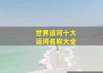 世界运河十大运河名称大全