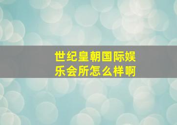 世纪皇朝国际娱乐会所怎么样啊