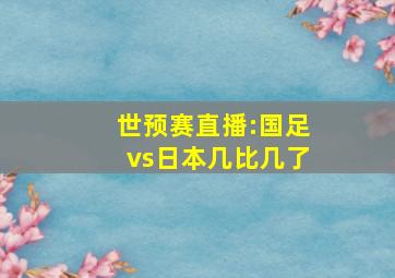 世预赛直播:国足vs日本几比几了