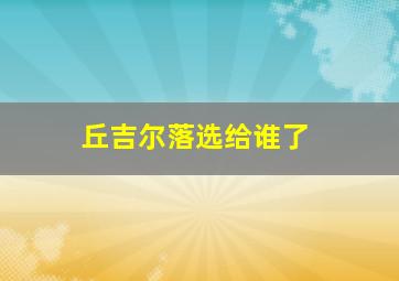 丘吉尔落选给谁了