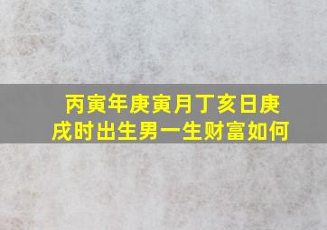 丙寅年庚寅月丁亥日庚戌时出生男一生财富如何