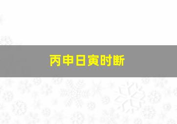 丙申日寅时断