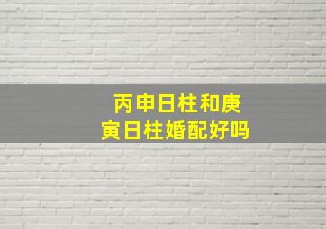 丙申日柱和庚寅日柱婚配好吗