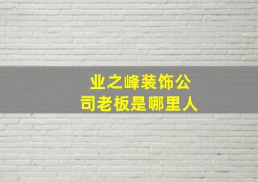 业之峰装饰公司老板是哪里人