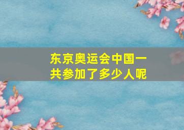 东京奥运会中国一共参加了多少人呢