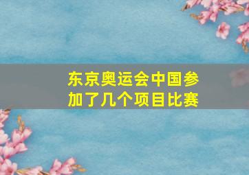 东京奥运会中国参加了几个项目比赛