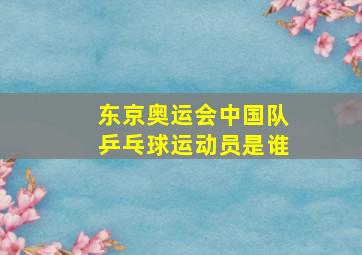 东京奥运会中国队乒乓球运动员是谁