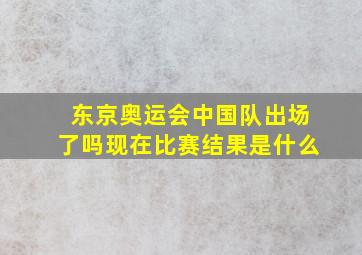 东京奥运会中国队出场了吗现在比赛结果是什么