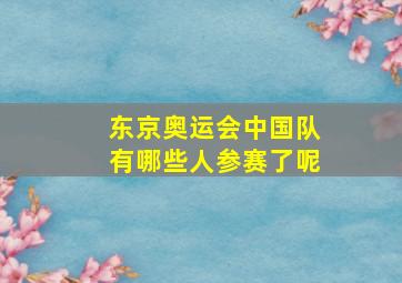 东京奥运会中国队有哪些人参赛了呢