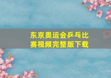 东京奥运会乒乓比赛视频完整版下载