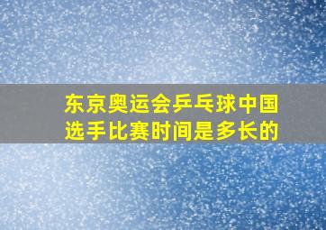 东京奥运会乒乓球中国选手比赛时间是多长的