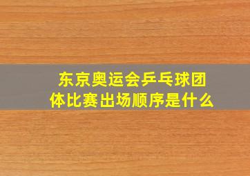 东京奥运会乒乓球团体比赛出场顺序是什么