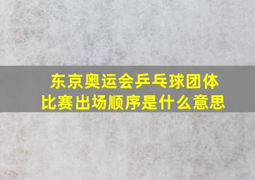 东京奥运会乒乓球团体比赛出场顺序是什么意思