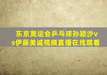 东京奥运会乒乓球孙颖沙vs伊藤美诚视频直播在线观看