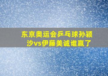 东京奥运会乒乓球孙颖沙vs伊藤美诚谁赢了