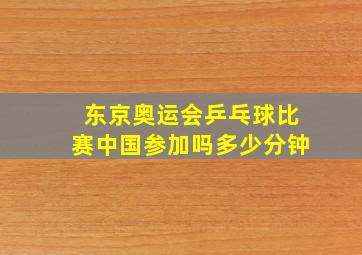 东京奥运会乒乓球比赛中国参加吗多少分钟