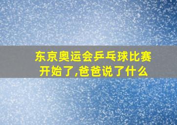 东京奥运会乒乓球比赛开始了,爸爸说了什么