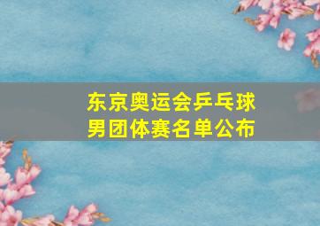 东京奥运会乒乓球男团体赛名单公布