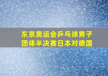 东京奥运会乒乓球男子团体半决赛日本对德国