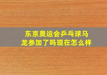 东京奥运会乒乓球马龙参加了吗现在怎么样