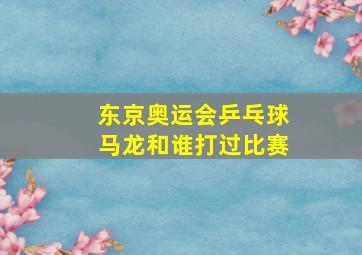 东京奥运会乒乓球马龙和谁打过比赛